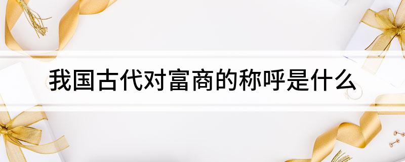 我国古代对富商的称呼是什么?