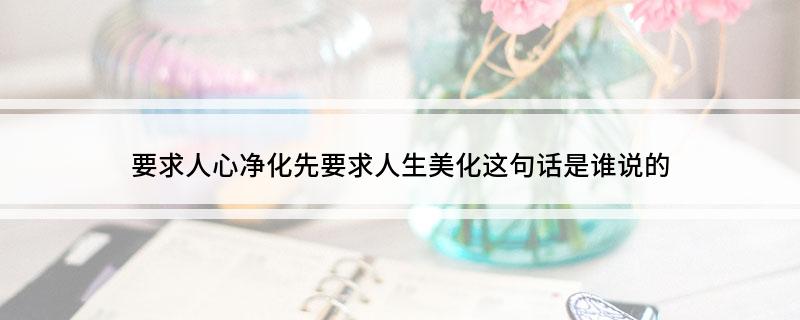 要求人心净化先要求人生美化这句话是谁说的