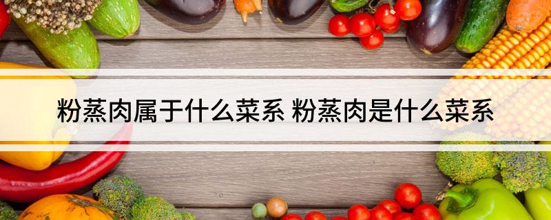 粉蒸肉属于什么菜系(粉蒸肉是什么菜系)?