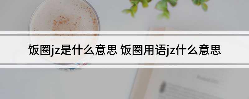 饭圈jz是什么意思(饭圈用语jz什么意思)?