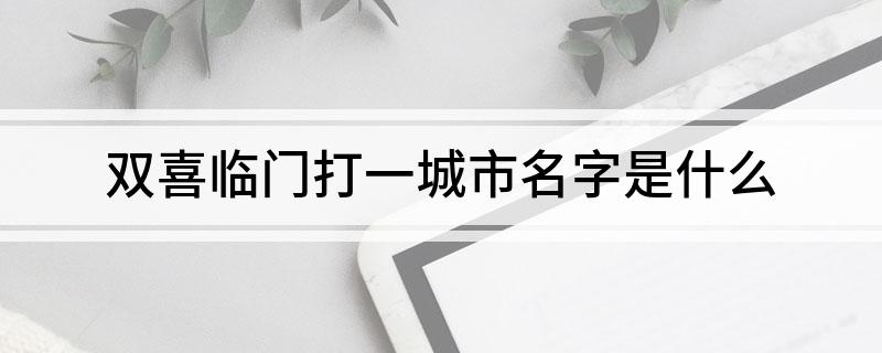 双喜临门打一城市名字是什么?
