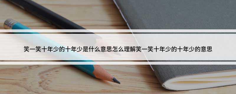 笑一笑十年少的十年少是什么意思(怎么理解笑一笑十年少的十年少的意思)?