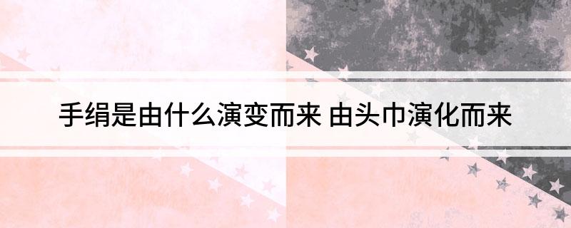 手绢是由什么演变而来(由头巾演化而来)?