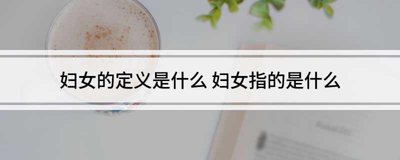 妇女的定义是什么(妇女指的是什么)?