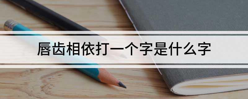 唇齿相依打一个字是什么字?