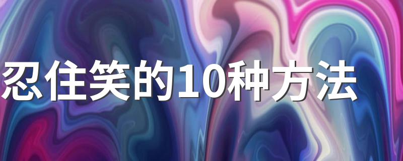 10种忍住笑的方法_忍住笑的10种方法