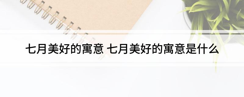 七月美好的寓意(七月美好的寓意是什么)?