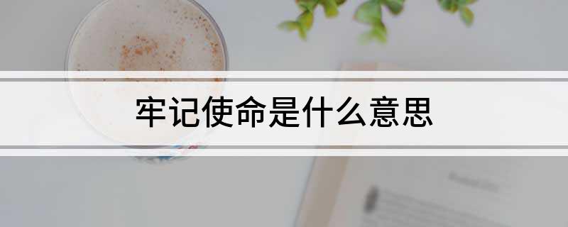 牢记使命是什么意思?