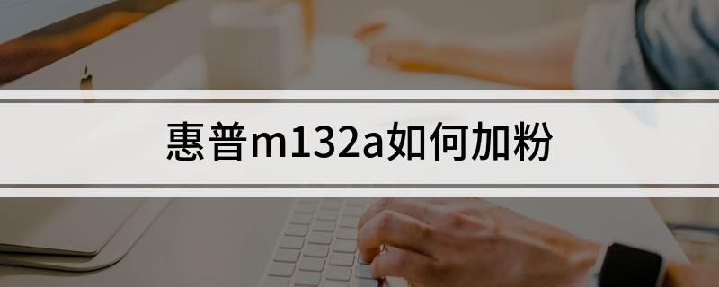 惠普m132a怎么加粉?