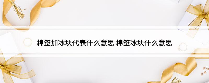 棉签加冰块代表什么意思(棉签冰块什么意思)?