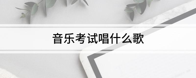 音乐考试唱什么歌(适合音乐考试唱的歌有什么)?