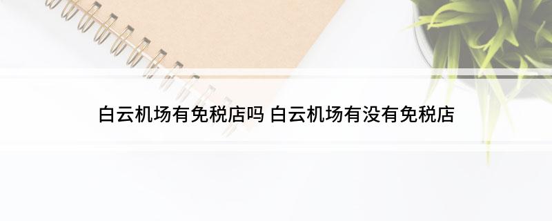 白云机场有免税店吗?(白云机场有没有免税店)
