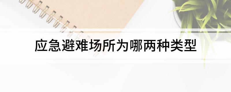 应急避难场所为哪两种类型