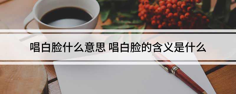 唱白脸什么意思(唱白脸的含义是什么)?