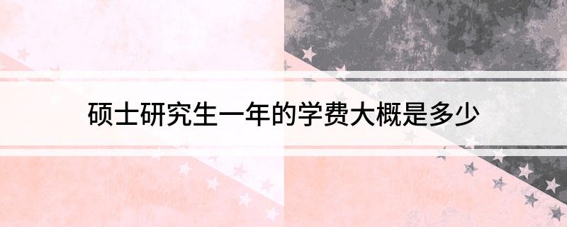 硕士研究生一年的学费大概是多少?
