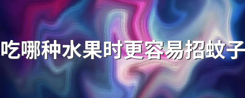 快来了解下_吃哪种水果时更容易招蚊子
