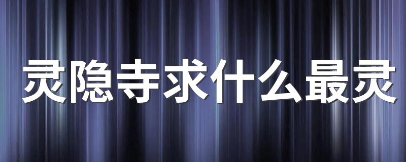 灵隐寺求什么最灵(灵隐寺求的介绍)?