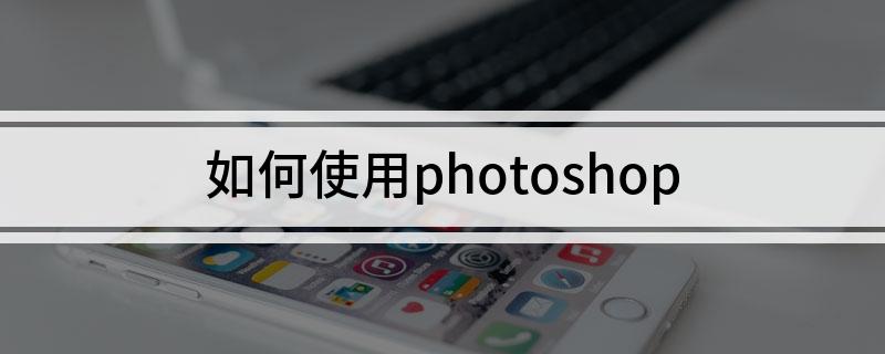 怎么使用photoshop?