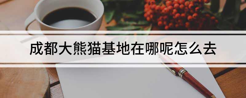 成都大熊猫基地在哪呢怎么去?