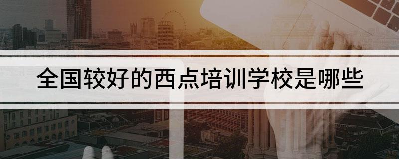 全国较好的西点培训学校是哪些