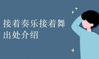 接着奏乐接着舞出处介绍(科普接着奏乐接着舞的出处)