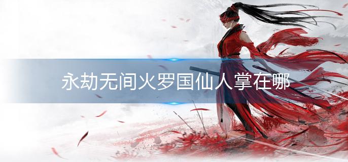 永劫无间火罗国仙人掌在哪?(火罗国仙人掌位置介绍)