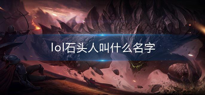 lol石头人叫什么名字?(石头人全名介绍)