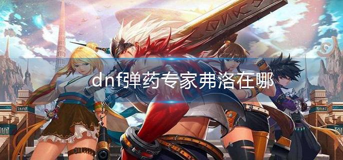 dnf弹药专家弗洛在哪?(弹药专家弗洛位置介绍)