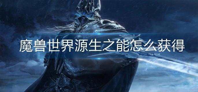 魔兽世界源生之能怎么获得?(源生之能获得方法)