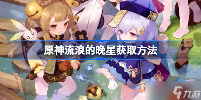 原神流浪的晚星怎么获取?(原神流浪的晚星获取方法)