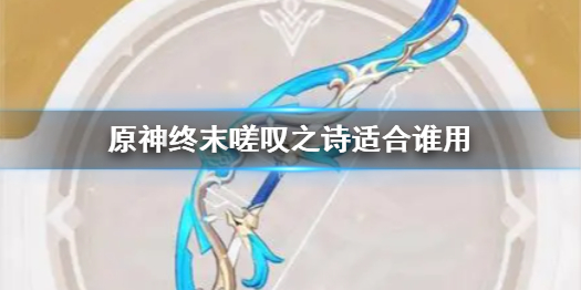 《原神》终末嗟叹之诗适合谁用(终末嗟叹之诗是谁的专武)