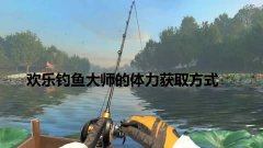 欢乐钓鱼大师怎么获取体力_欢乐钓鱼大师体力获取方法介绍