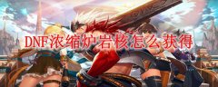 DNF浓缩炉岩核怎么获得_地下城与勇士浓缩炉岩核获取方法