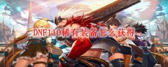 DNF110稀有装备怎么获得_地下城与勇士110版本稀有装备获取方法
