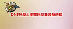 DNF狂战士奥兹玛毕业装备选择_地下城与勇士狂战士奥兹玛毕业装备选择最新