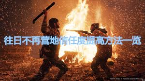 往日不再如何速刷营地信任度