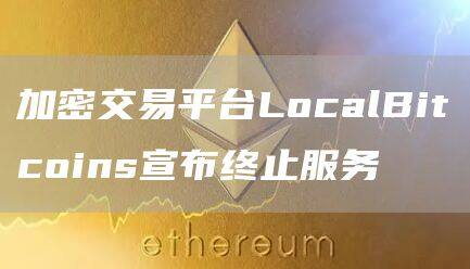 加密交易平台LocalBitcoins宣布终止服务-第1张图片-binance下载