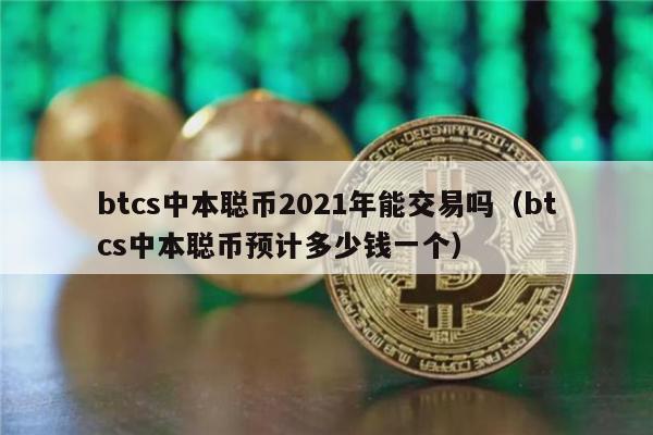 btcs中本聪币2021年能交易吗(btcs中本聪币预计多少钱一个)-第1张图片-binance下载 btcs中本聪币2021年能交易吗(btcs中本聪币预计多少钱一个)-第1张图片-binance下载
