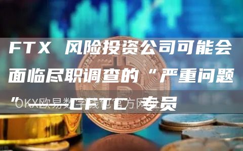 FT 风险投资公司可能会面临尽职调查的“严重问题”——CFTC 专员-第1张图片-binance下载 FT 风险投资公司可能会面临尽职调查的“严重问题”——CFTC 专员-第1张图片-binance下载