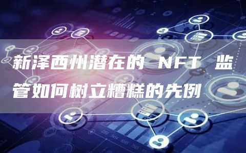 新泽西州潜在的 NFT 监管如何树立糟糕的先例-第1张图片-binance下载 新泽西州潜在的 NFT 监管如何树立糟糕的先例-第1张图片-binance下载