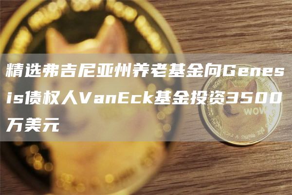 精选弗吉尼亚州养老基金向Genesis债权人VanEck基金投资3500万美元-第1张图片-binance下载 精选弗吉尼亚州养老基金向Genesis债权人VanEck基金投资3500万美元-第1张图片-binance下载
