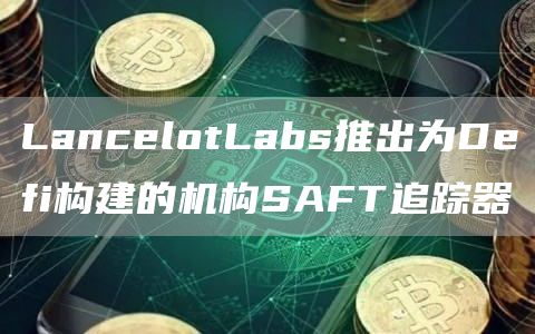 LancelotLabs推出为Defi构建的机构SAFT追踪器-第1张图片-binance下载 LancelotLabs推出为Defi构建的机构SAFT追踪器-第1张图片-binance下载