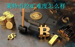 莱特币挖矿难度怎么样(莱特币挖矿难度大吗)
